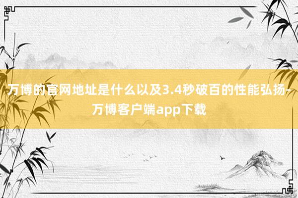 万博的官网地址是什么以及3.4秒破百的性能弘扬-万博客户端app下载