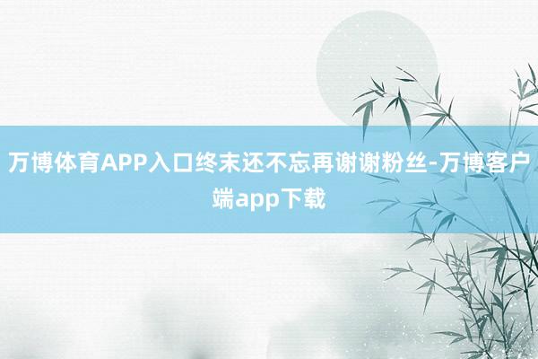 万博体育APP入口终末还不忘再谢谢粉丝-万博客户端app下载