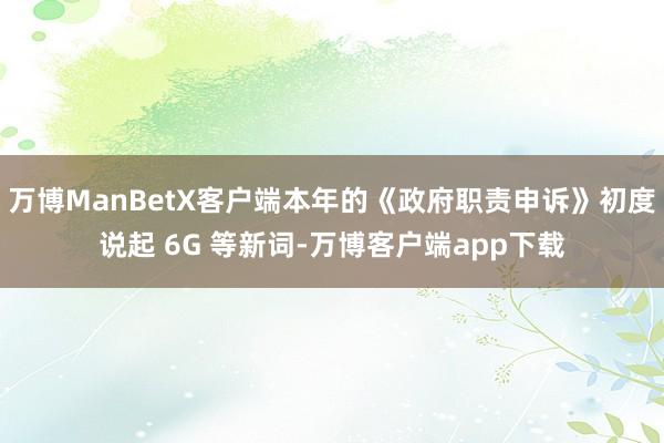 万博ManBetX客户端本年的《政府职责申诉》初度说起 6G 等新词-万博客户端app下载