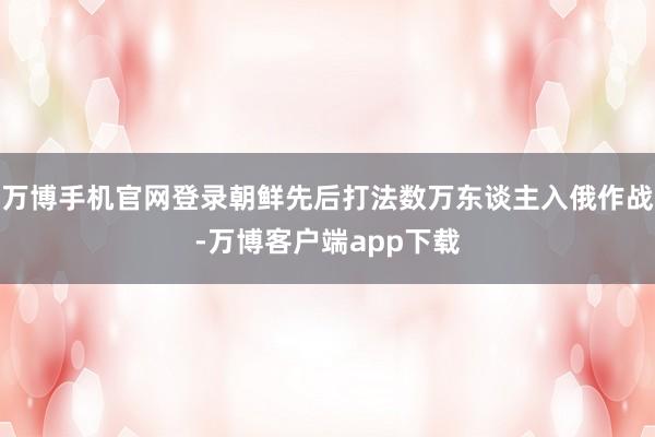 万博手机官网登录朝鲜先后打法数万东谈主入俄作战-万博客户端app下载