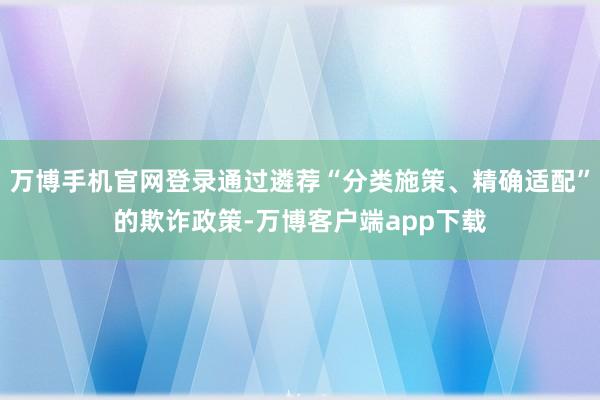 万博手机官网登录通过遴荐“分类施策、精确适配”的欺诈政策-万博客户端app下载