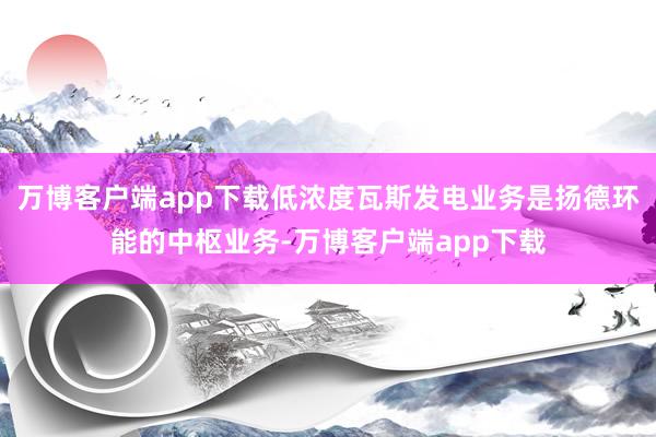 万博客户端app下载低浓度瓦斯发电业务是扬德环能的中枢业务-万博客户端app下载