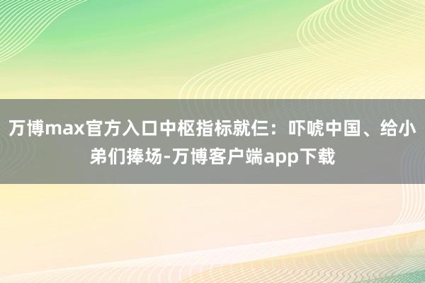 万博max官方入口中枢指标就仨：吓唬中国、给小弟们捧场-万博客户端app下载