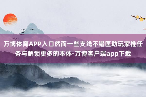 万博体育APP入口然而一些支线不错匡助玩家推任务与解锁更多的本体-万博客户端app下载