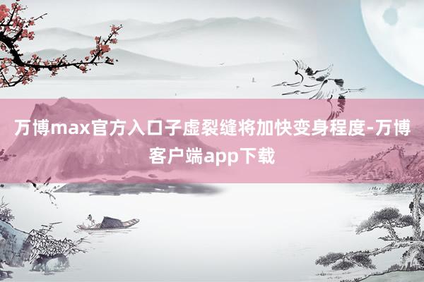 万博max官方入口子虚裂缝将加快变身程度-万博客户端app下载