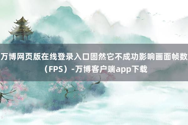 万博网页版在线登录入口固然它不成功影响画面帧数（FPS）-万博客户端app下载