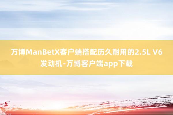 万博ManBetX客户端搭配历久耐用的2.5L V6发动机-万博客户端app下载