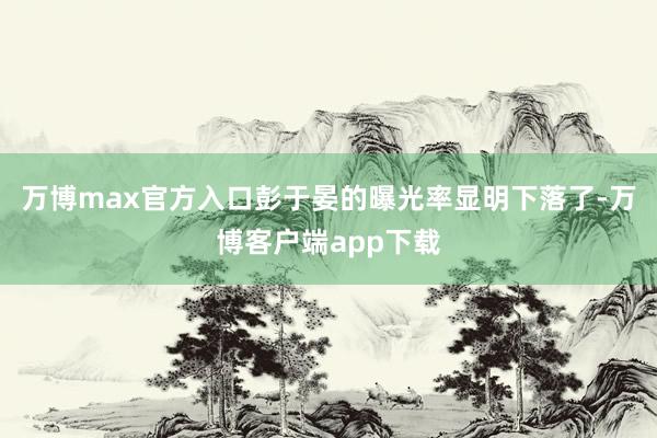 万博max官方入口彭于晏的曝光率显明下落了-万博客户端app下载