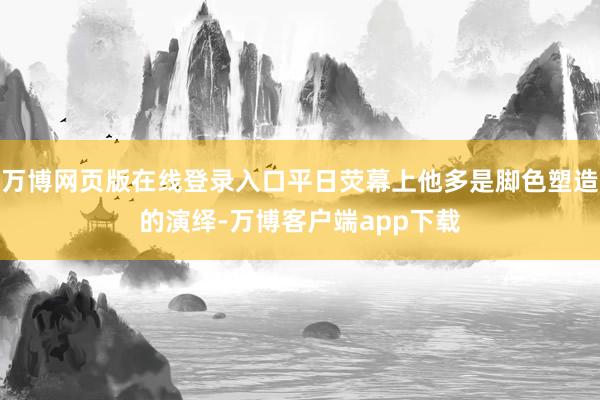 万博网页版在线登录入口平日荧幕上他多是脚色塑造的演绎-万博客户端app下载