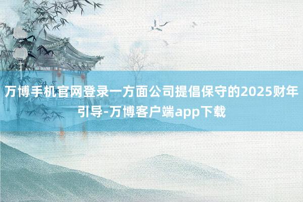 万博手机官网登录一方面公司提倡保守的2025财年引导-万博客户端app下载