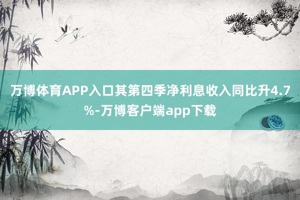 万博体育APP入口其第四季净利息收入同比升4.7%-万博客户端app下载