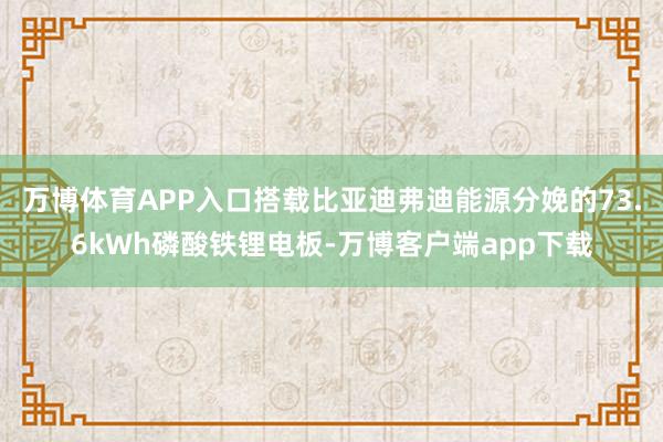 万博体育APP入口搭载比亚迪弗迪能源分娩的73.6kWh磷酸铁锂电板-万博客户端app下载