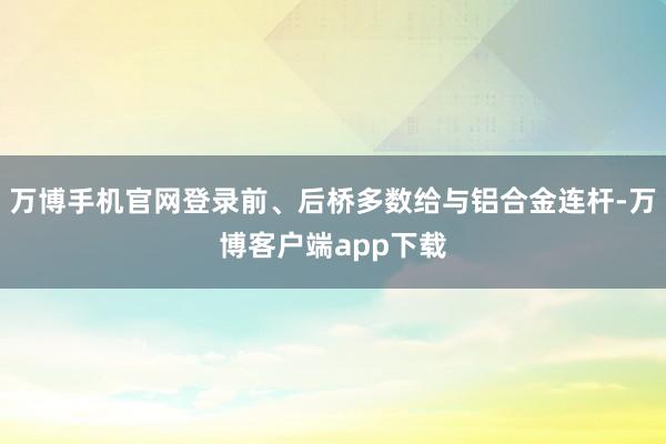 万博手机官网登录前、后桥多数给与铝合金连杆-万博客户端app下载