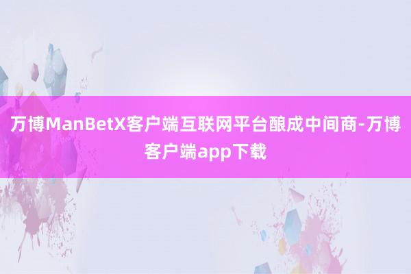 万博ManBetX客户端互联网平台酿成中间商-万博客户端app下载