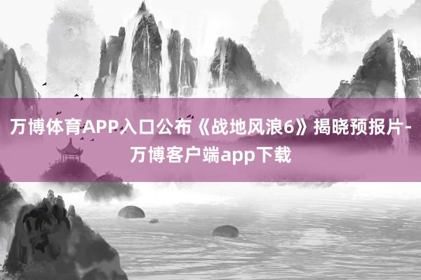 万博体育APP入口公布《战地风浪6》揭晓预报片-万博客户端app下载