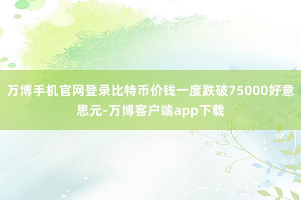 万博手机官网登录比特币价钱一度跌破75000好意思元-万博客户端app下载
