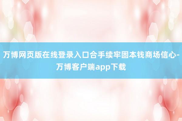 万博网页版在线登录入口合手续牢固本钱商场信心-万博客户端app下载