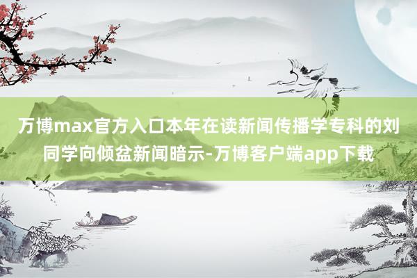 万博max官方入口　　本年在读新闻传播学专科的刘同学向倾盆新闻暗示-万博客户端app下载
