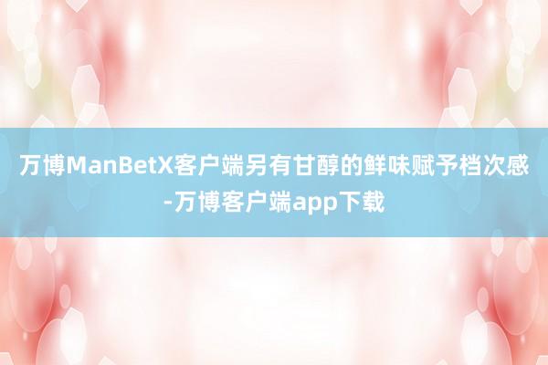 万博ManBetX客户端另有甘醇的鲜味赋予档次感-万博客户端app下载