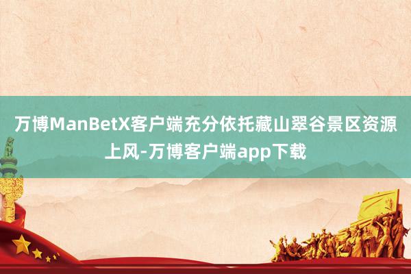 万博ManBetX客户端充分依托藏山翠谷景区资源上风-万博客户端app下载