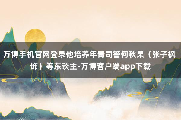 万博手机官网登录他培养年青司警何秋果（张子枫 饰）等东谈主-万博客户端app下载