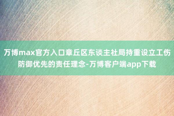 万博max官方入口章丘区东谈主社局持重设立工伤防御优先的责任理念-万博客户端app下载