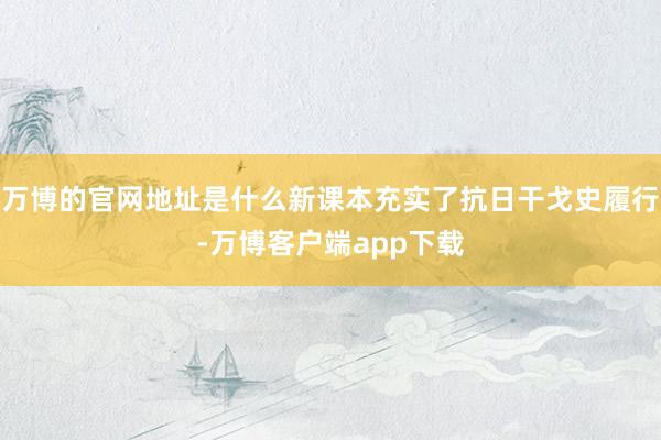 万博的官网地址是什么新课本充实了抗日干戈史履行-万博客户端app下载