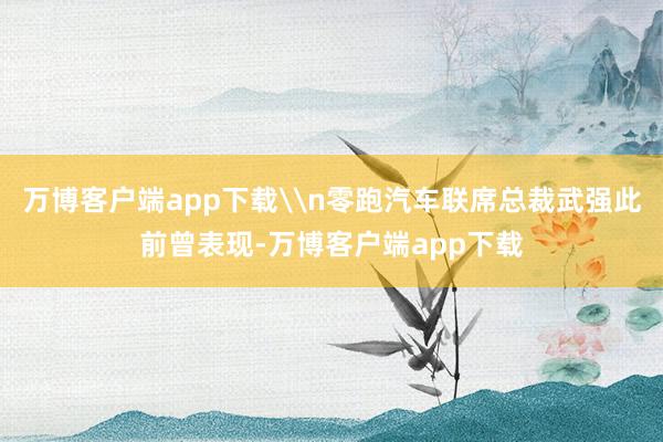 万博客户端app下载\n零跑汽车联席总裁武强此前曾表现-万博客户端app下载