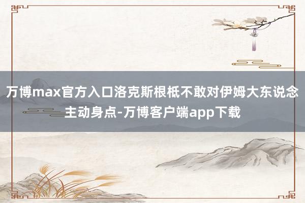 万博max官方入口洛克斯根柢不敢对伊姆大东说念主动身点-万博客户端app下载