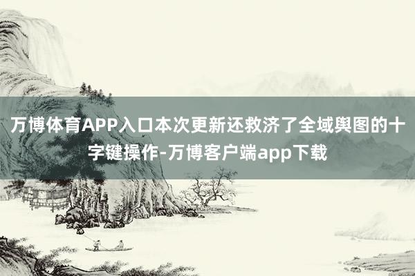 万博体育APP入口本次更新还救济了全域舆图的十字键操作-万博客户端app下载