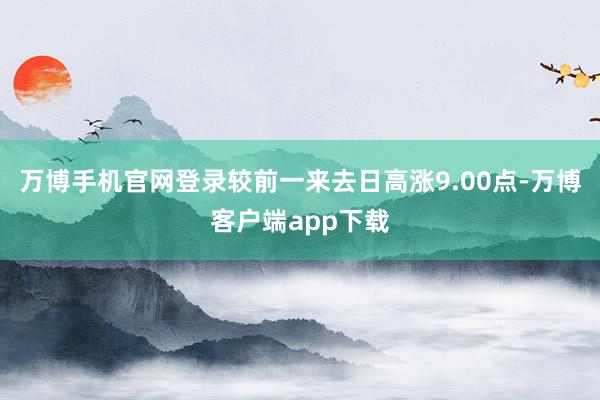 万博手机官网登录较前一来去日高涨9.00点-万博客户端app下载