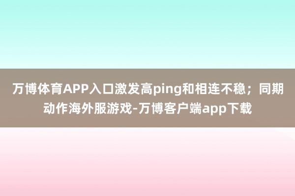 万博体育APP入口激发高ping和相连不稳；同期动作海外服游戏-万博客户端app下载