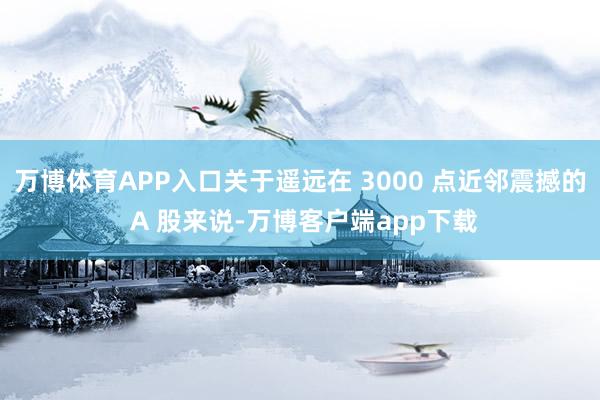万博体育APP入口关于遥远在 3000 点近邻震撼的 A 股来说-万博客户端app下载