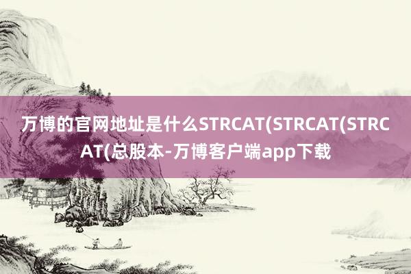 万博的官网地址是什么STRCAT(STRCAT(STRCAT(总股本-万博客户端app下载