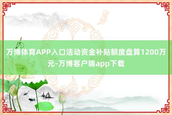 万博体育APP入口活动资金补贴额度盘算1200万元-万博客户端app下载
