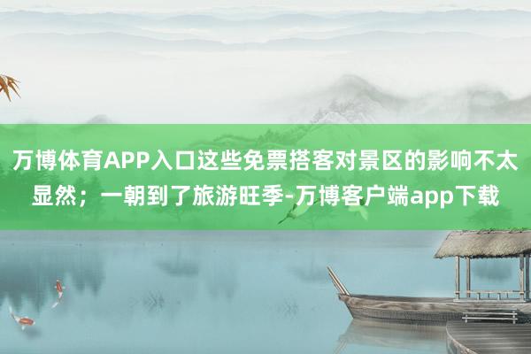 万博体育APP入口这些免票搭客对景区的影响不太显然；一朝到了旅游旺季-万博客户端app下载