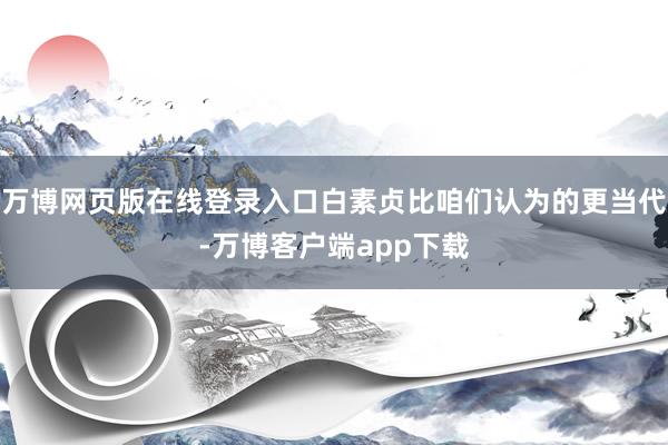 万博网页版在线登录入口白素贞比咱们认为的更当代-万博客户端app下载