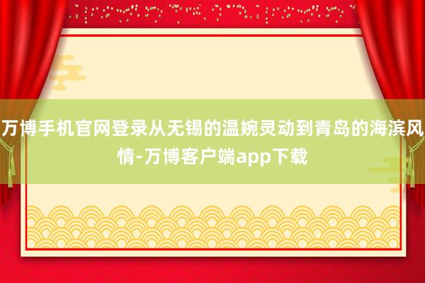 万博手机官网登录从无锡的温婉灵动到青岛的海滨风情-万博客户端app下载