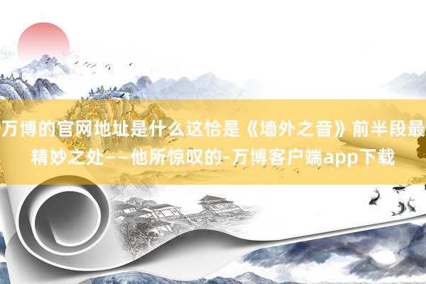 万博的官网地址是什么这恰是《墙外之音》前半段最精妙之处——他所惊叹的-万博客户端app下载