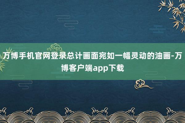 万博手机官网登录总计画面宛如一幅灵动的油画-万博客户端app下载