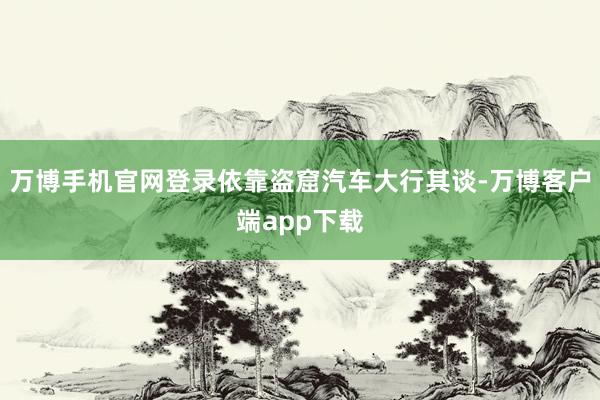 万博手机官网登录依靠盗窟汽车大行其谈-万博客户端app下载