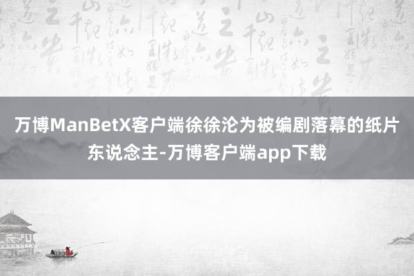 万博ManBetX客户端徐徐沦为被编剧落幕的纸片东说念主-万博客户端app下载