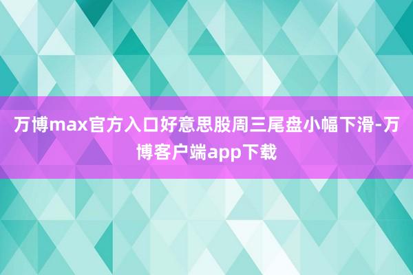 万博max官方入口好意思股周三尾盘小幅下滑-万博客户端app下载