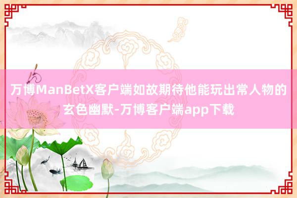 万博ManBetX客户端如故期待他能玩出常人物的玄色幽默-万博客户端app下载