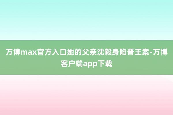万博max官方入口她的父亲沈毅身陷晋王案-万博客户端app下载