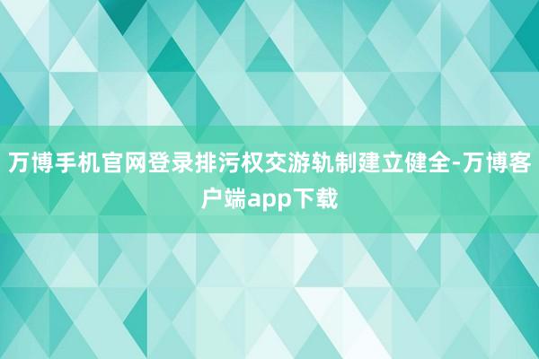 万博手机官网登录排污权交游轨制建立健全-万博客户端app下载