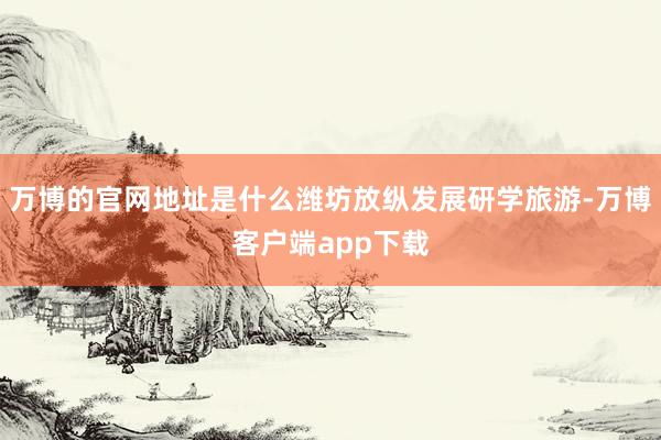 万博的官网地址是什么潍坊放纵发展研学旅游-万博客户端app下载
