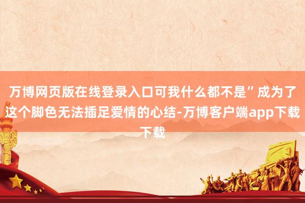 万博网页版在线登录入口可我什么都不是”成为了这个脚色无法插足爱情的心结-万博客户端app下载
