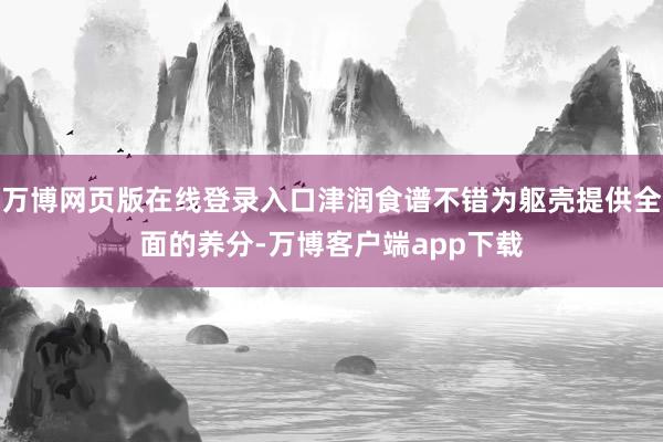 万博网页版在线登录入口津润食谱不错为躯壳提供全面的养分-万博客户端app下载