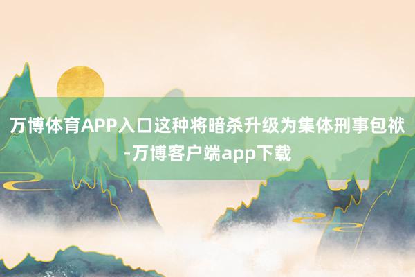 万博体育APP入口这种将暗杀升级为集体刑事包袱-万博客户端app下载